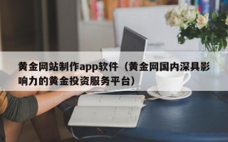 吉安黄金网站制作app软件（黄金网国内深具影响力的黄金投资服务平台）