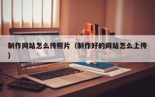 吉安制作网站怎么传照片（制作好的网站怎么上传）