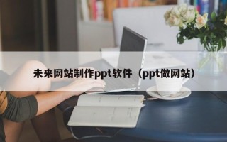 吉安未来网站制作ppt软件（ppt做网站）