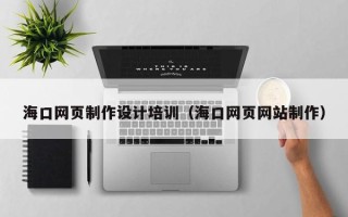 吉安海口网页制作设计培训（海口网页网站制作）