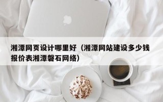 吉安湘潭网页设计哪里好（湘潭网站建设多少钱 报价表湘潭磐石网络）