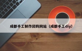 吉安成都手工制作团购网站（成都手工diy）