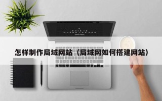吉安怎样制作局域网站（局域网如何搭建网站）