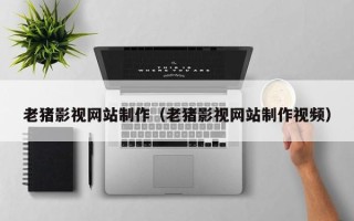 吉安老猪影视网站制作（老猪影视网站制作视频）