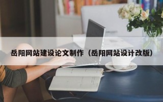 吉安岳阳网站建设论文制作（岳阳网站设计改版）