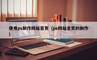 吉安使用ps制作网站首页（ps网站主页的制作）