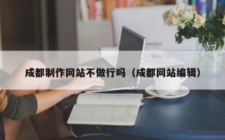吉安成都制作网站不做行吗（成都网站编辑）