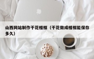 吉安山西网站制作干花相框（干花做成相框能保存多久）